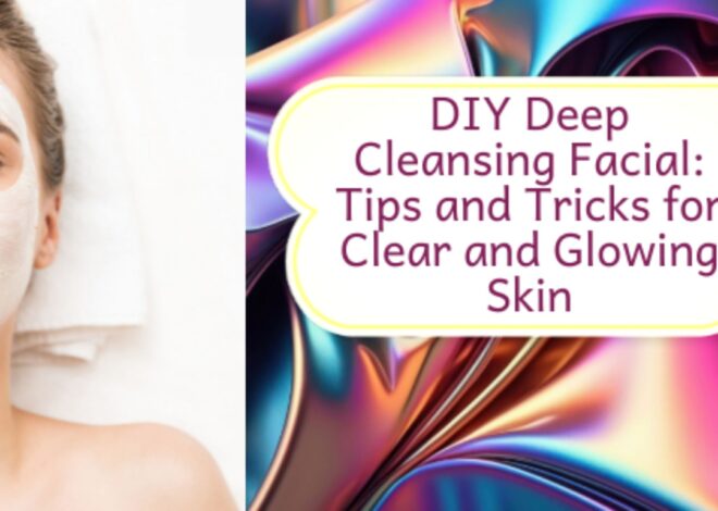 DIY Deep Cleansing Facial: Tips and Tricks for Clear and Glowing Skin