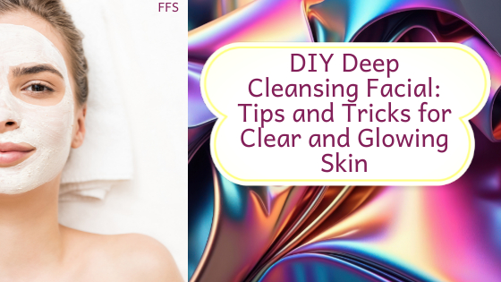 DIY Deep Cleansing Facial: Tips and Tricks for Clear and Glowing Skin