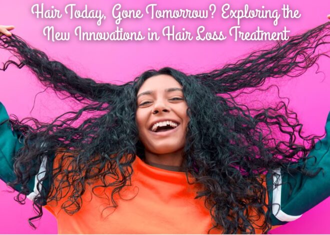 Hair Today, Gone Tomorrow? Exploring the New Innovations in Hair Loss Treatment