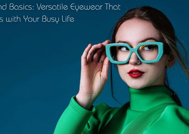 Beyond Basics: Versatile Eyewear That Moves with Your Busy Life