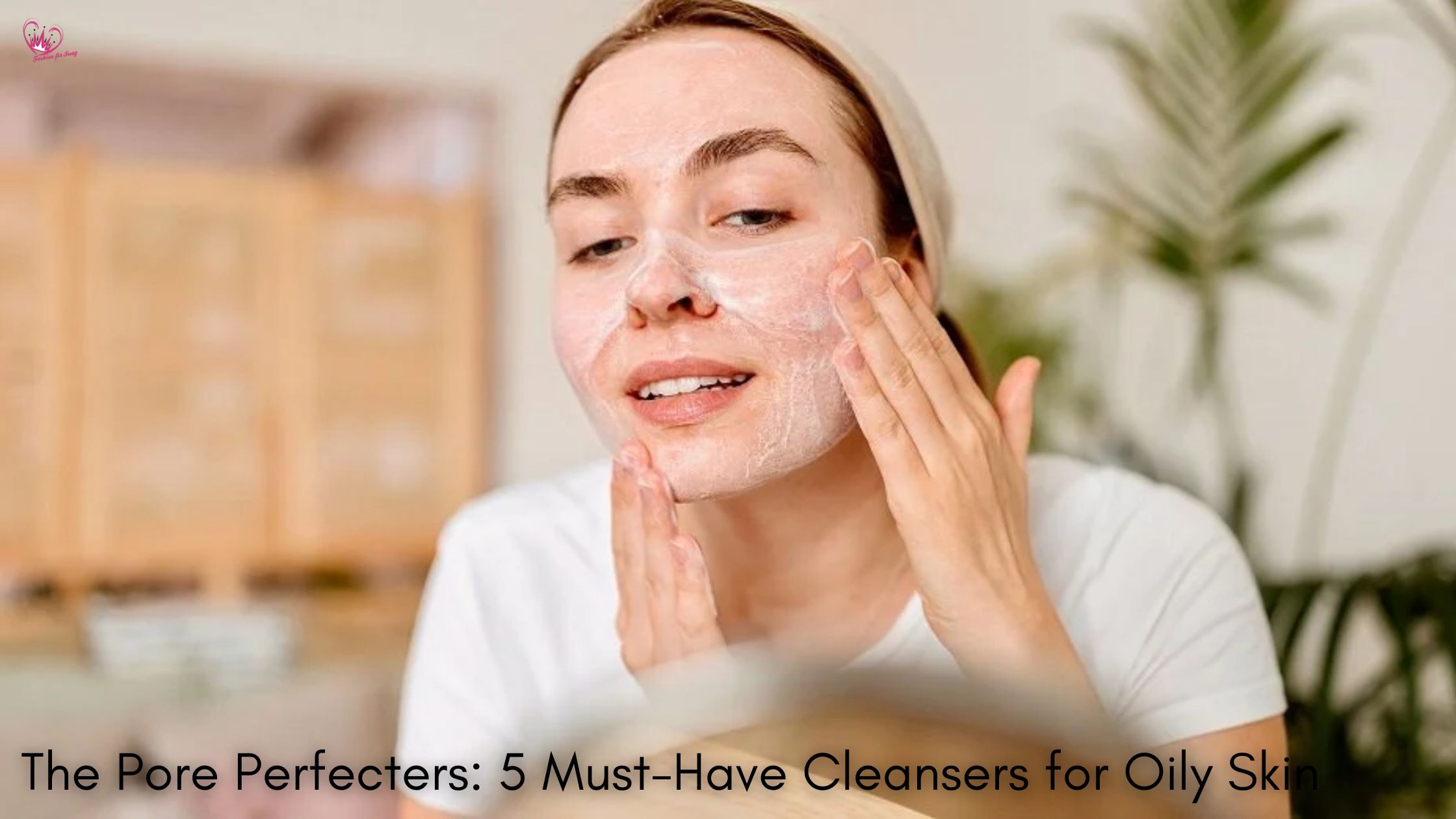 The Pore Perfecters: 5 Must-Have Cleansers for Oily Skin